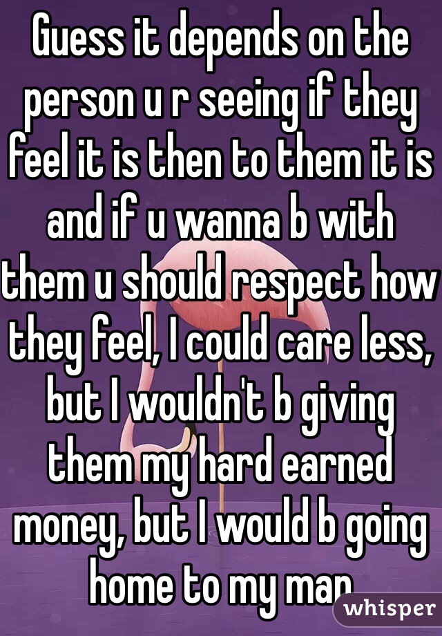 Guess it depends on the person u r seeing if they feel it is then to them it is and if u wanna b with them u should respect how they feel, I could care less, but I wouldn't b giving them my hard earned money, but I would b going home to my man
