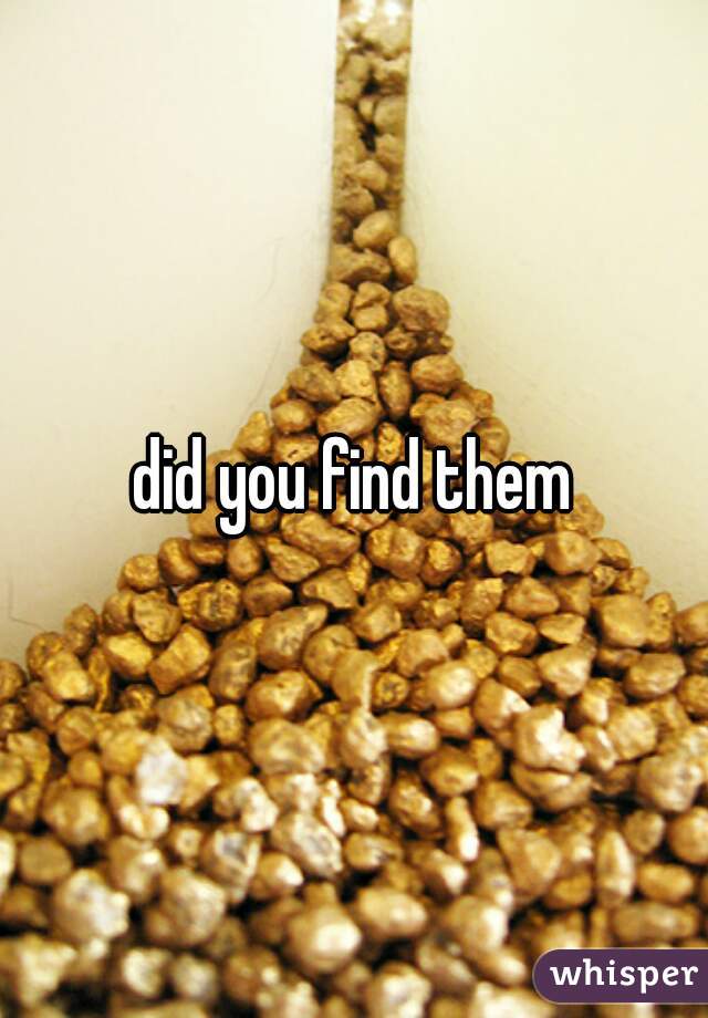 did you find them