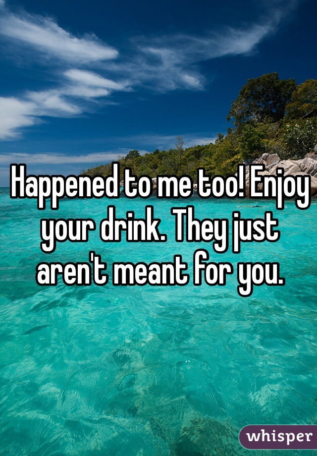 Happened to me too! Enjoy your drink. They just aren't meant for you. 