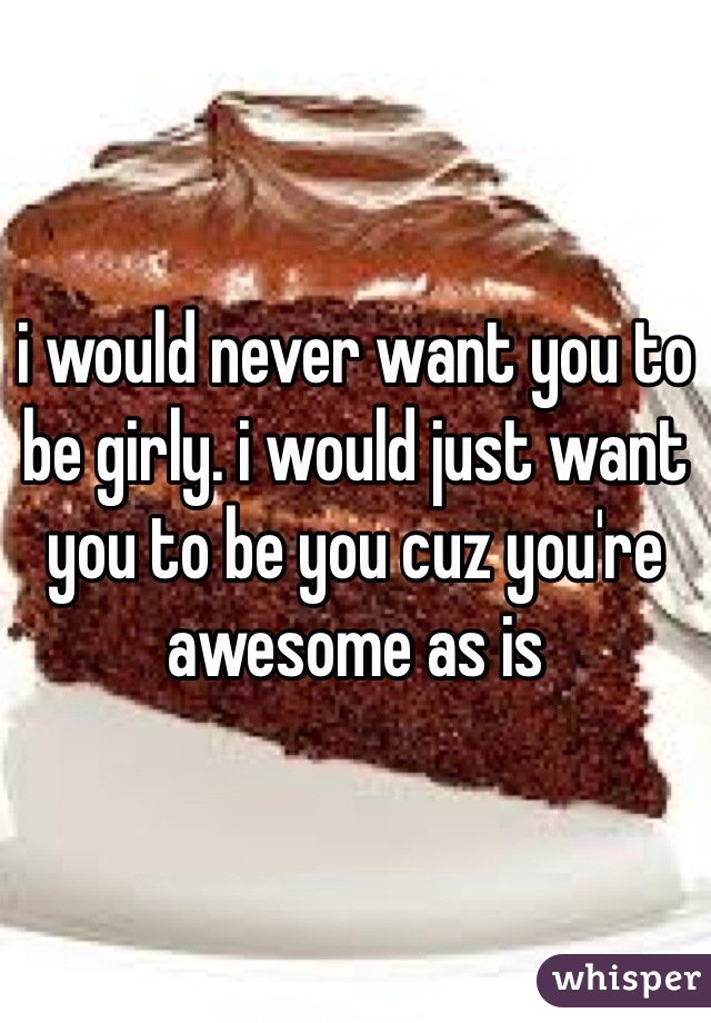 i would never want you to be girly. i would just want you to be you cuz you're awesome as is