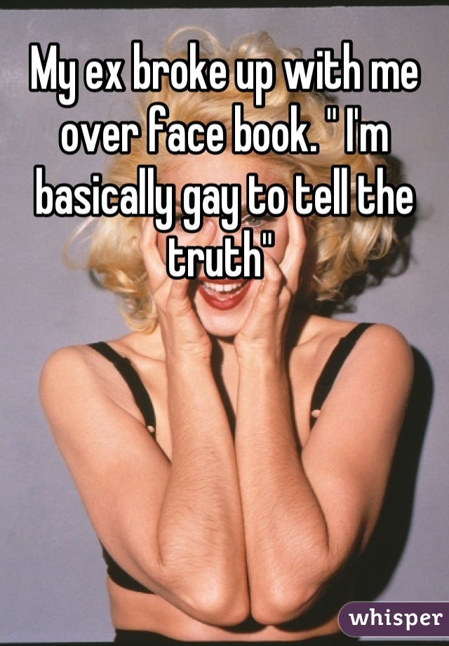 My ex broke up with me over face book. " I'm basically gay to tell the truth" 