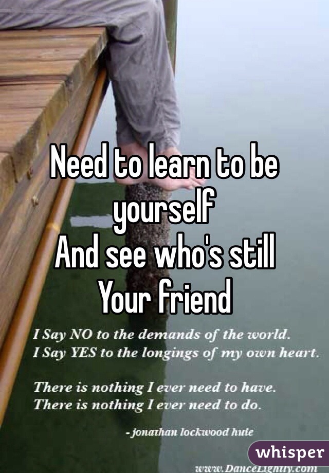 Need to learn to be yourself
And see who's still
Your friend
