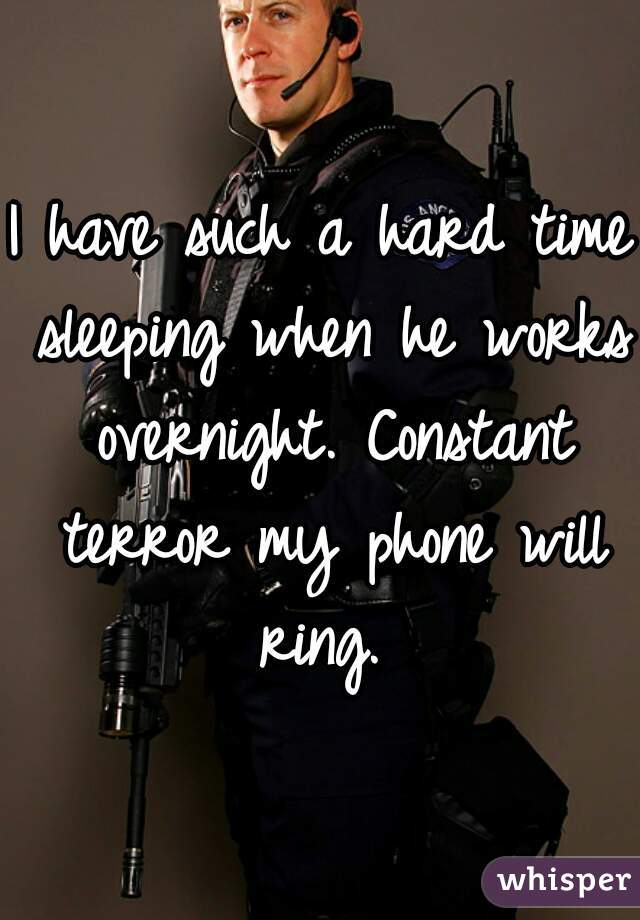 I have such a hard time sleeping when he works overnight. Constant terror my phone will ring. 