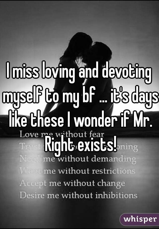 I miss loving and devoting myself to my bf ... it's days like these I wonder if Mr. Right exists!