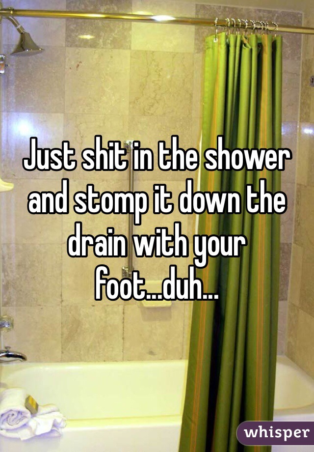 Just shit in the shower and stomp it down the drain with your foot...duh...