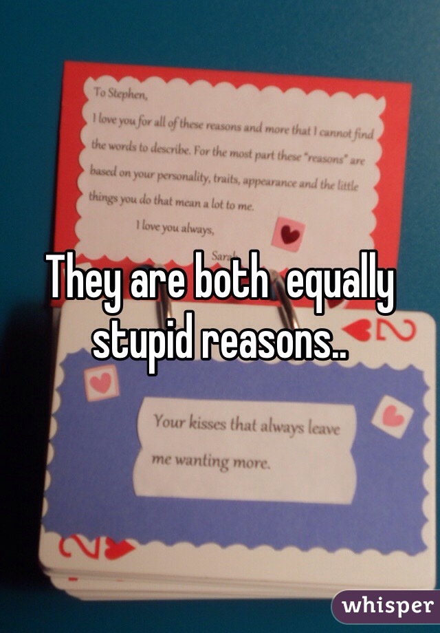 They are both  equally stupid reasons..