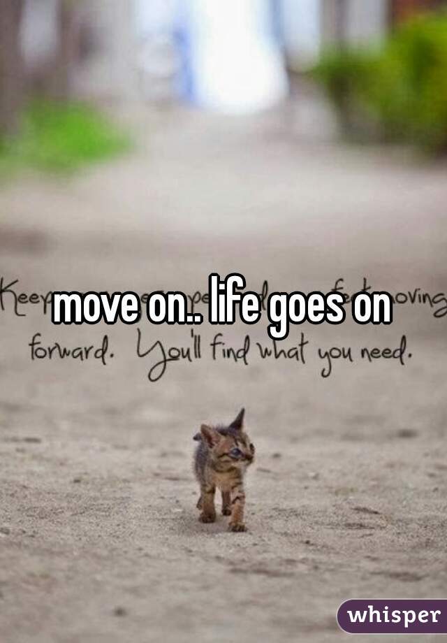 move on.. life goes on