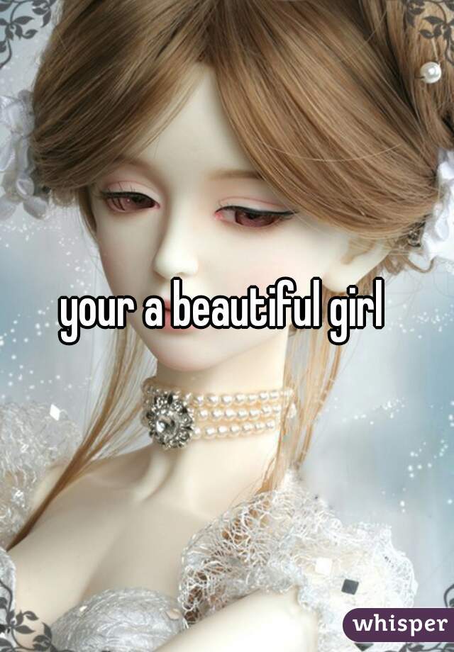 your a beautiful girl 