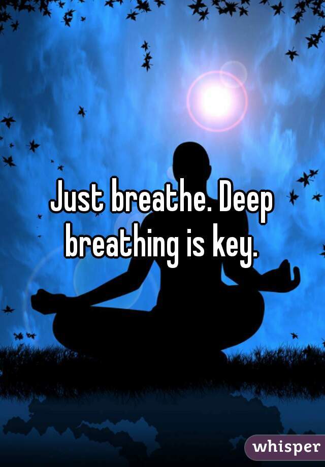 Just breathe. Deep breathing is key. 