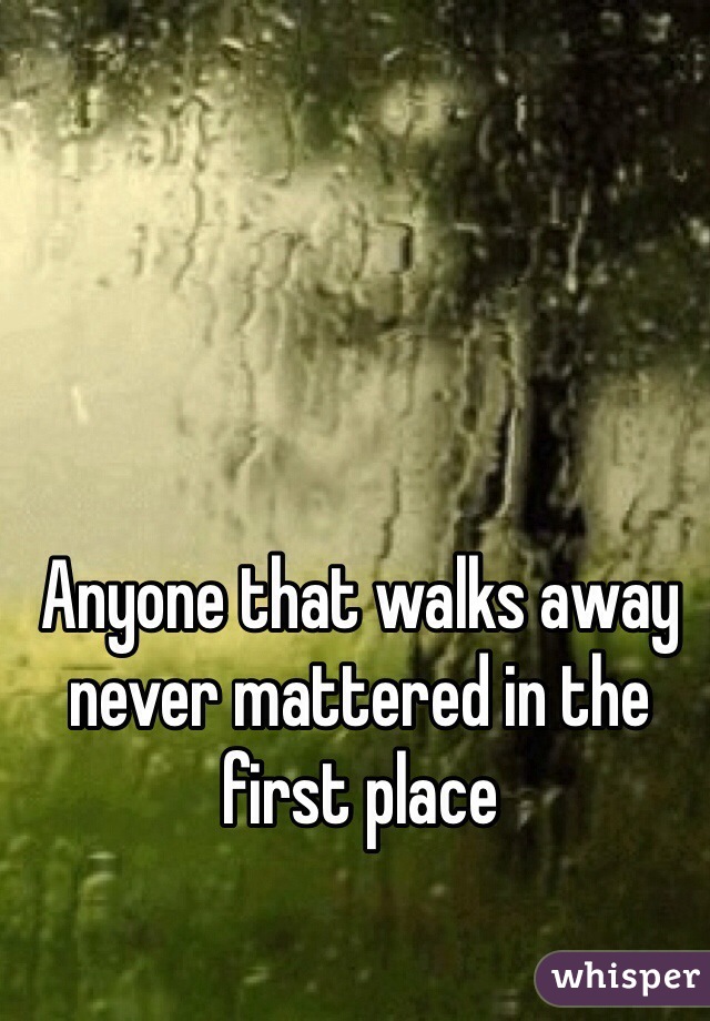 Anyone that walks away never mattered in the first place