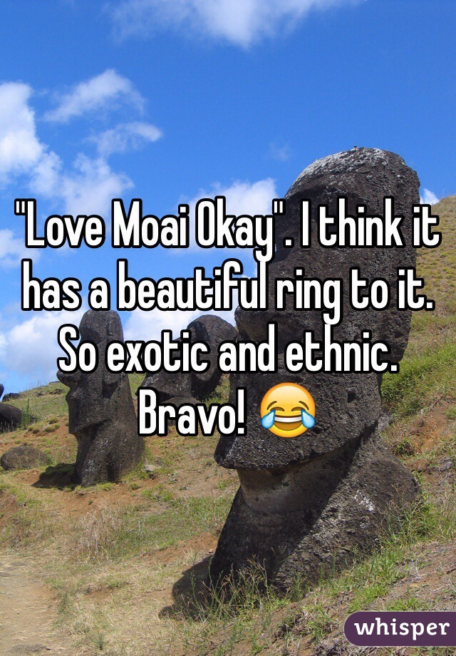 "Love Moai Okay". I think it has a beautiful ring to it. So exotic and ethnic. Bravo! 😂
