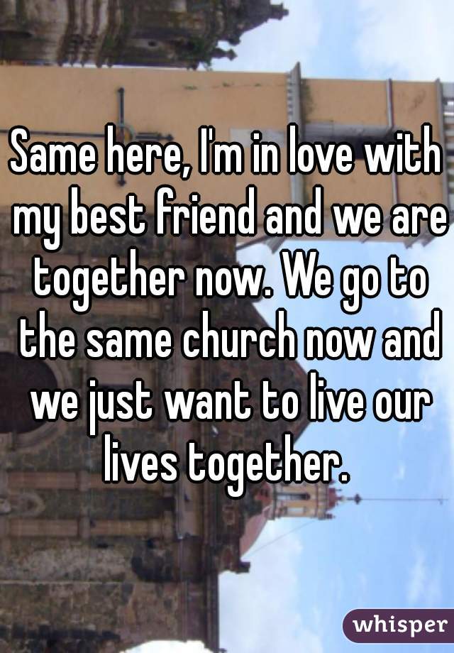 Same here, I'm in love with my best friend and we are together now. We go to the same church now and we just want to live our lives together. 
