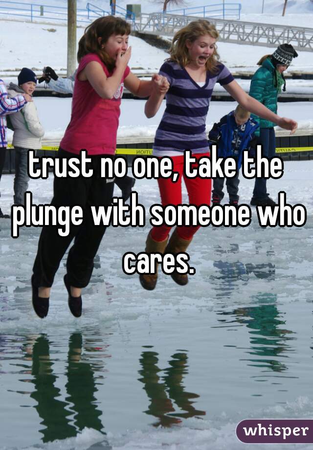 trust no one, take the plunge with someone who cares.
