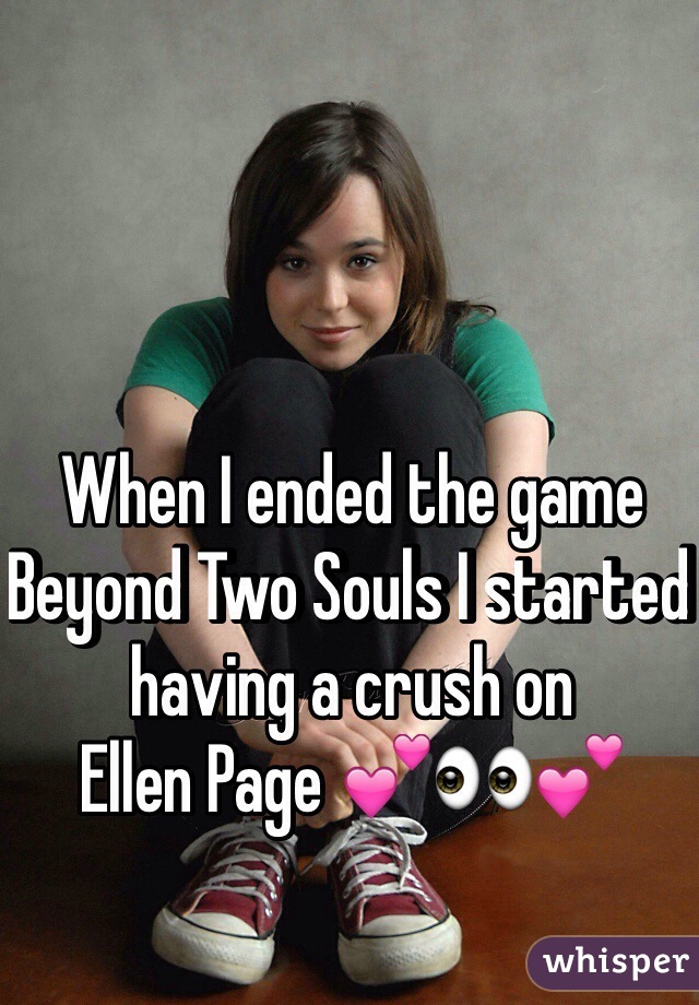 When I ended the game Beyond Two Souls I started having a crush on 
Ellen Page 💕👀💕