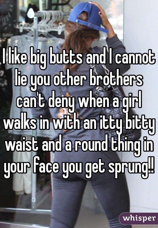I like big butts and I cannot lie you other brothers can't deny when a girl walks in with an itty bitty waist and a round thing in your face you get sprung!!