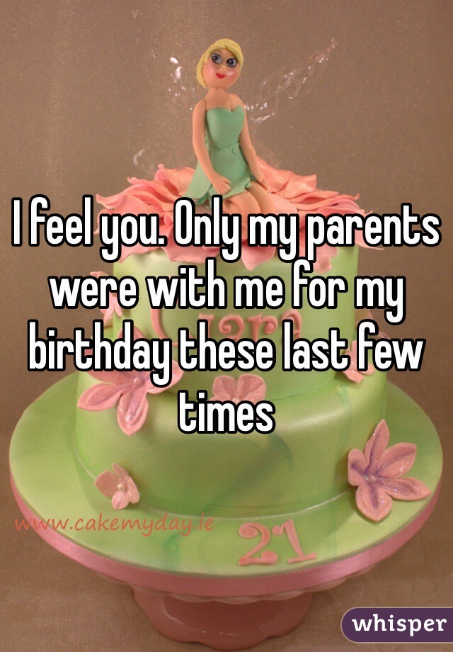 I feel you. Only my parents were with me for my birthday these last few times