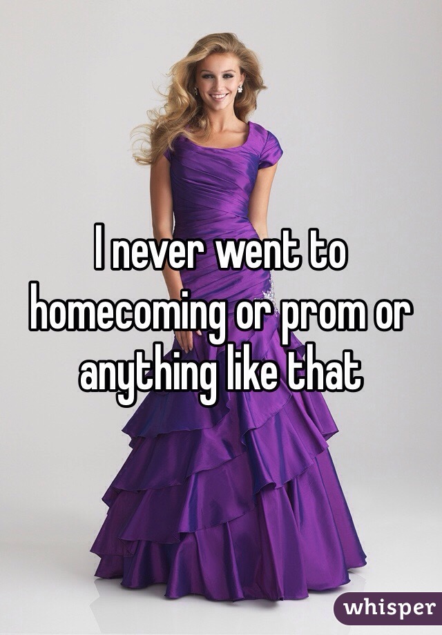 I never went to homecoming or prom or anything like that 