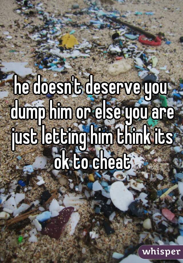 he doesn't deserve you dump him or else you are just letting him think its ok to cheat