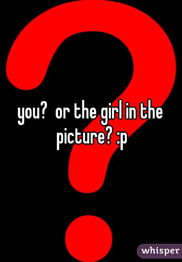 you?  or the girl in the picture? :p