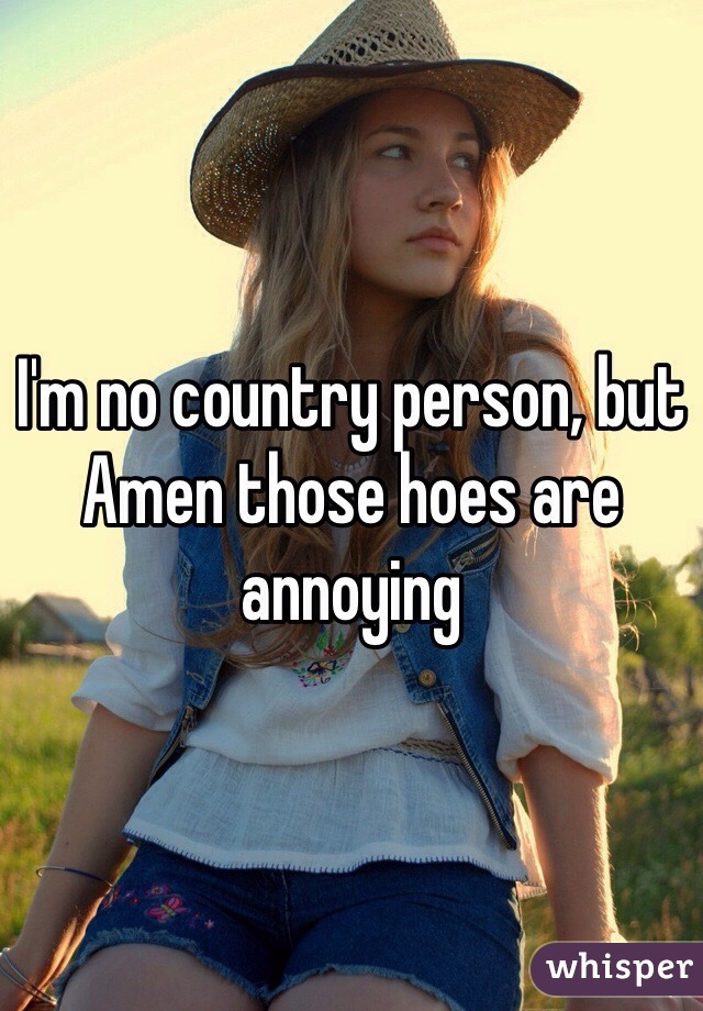 I'm no country person, but Amen those hoes are annoying