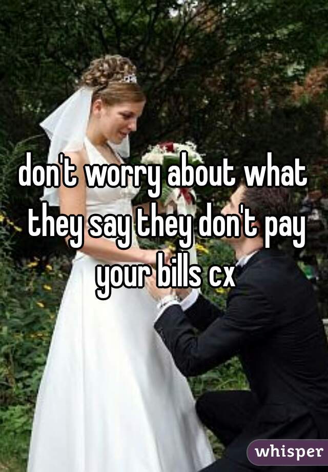 don't worry about what they say they don't pay your bills cx