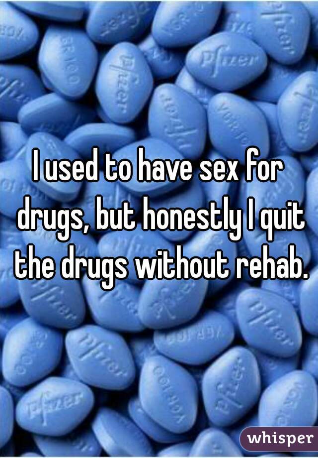 I used to have sex for drugs, but honestly I quit the drugs without rehab.