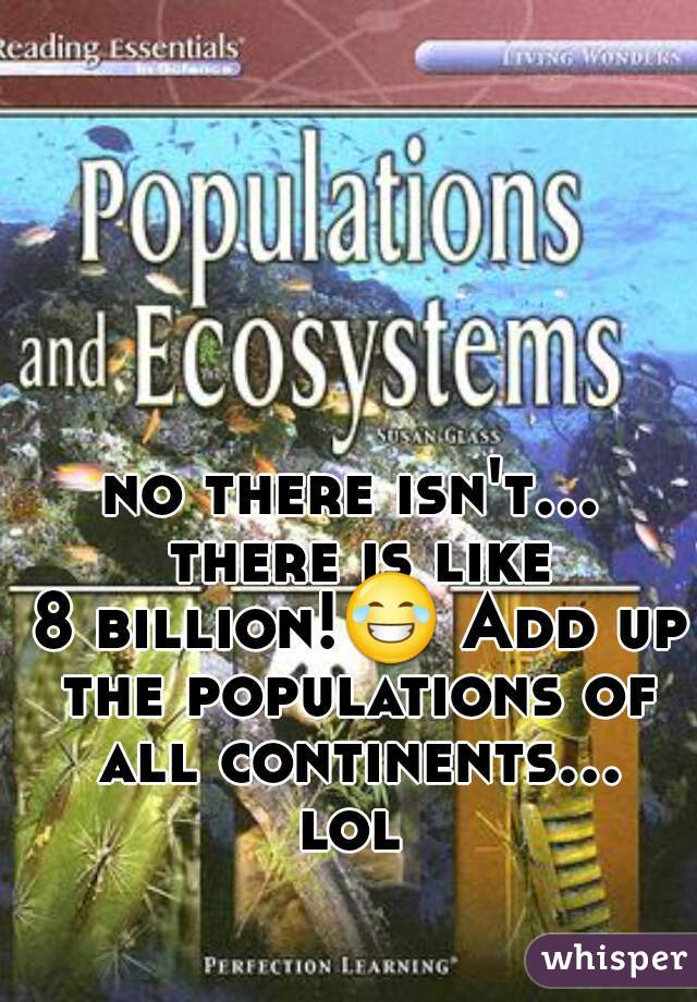 no there isn't... there is like
 8 billion!😂 Add up the populations of all continents... lol 