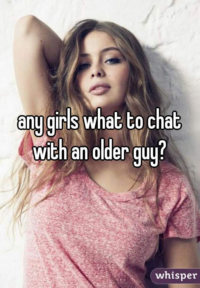 any girls what to chat with an older guy? 
