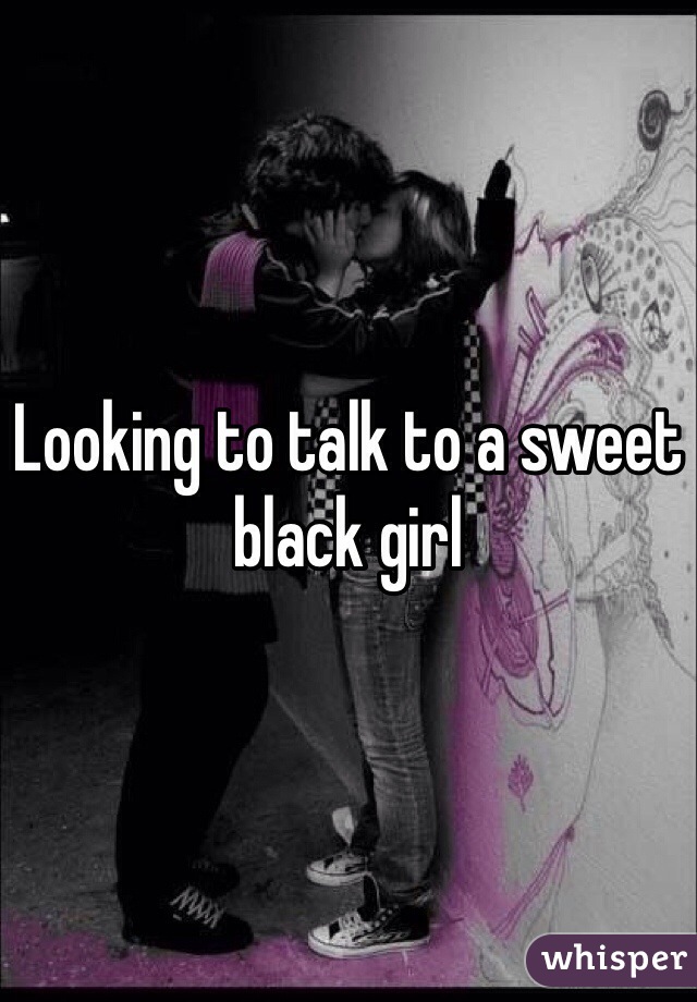 Looking to talk to a sweet black girl