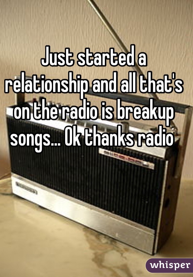 Just started a relationship and all that's on the radio is breakup songs... Ok thanks radio 