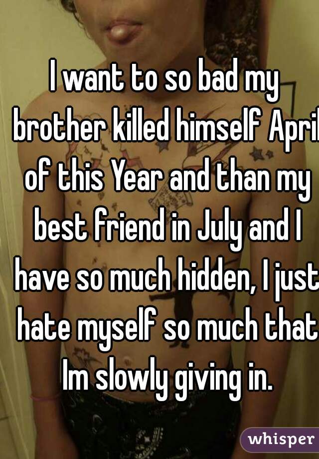 I want to so bad my brother killed himself April of this Year and than my best friend in July and I have so much hidden, I just hate myself so much that Im slowly giving in.