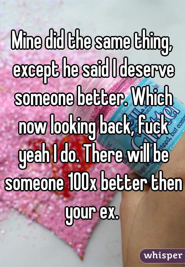 Mine did the same thing, except he said I deserve someone better. Which now looking back, fuck yeah I do. There will be someone 100x better then your ex. 