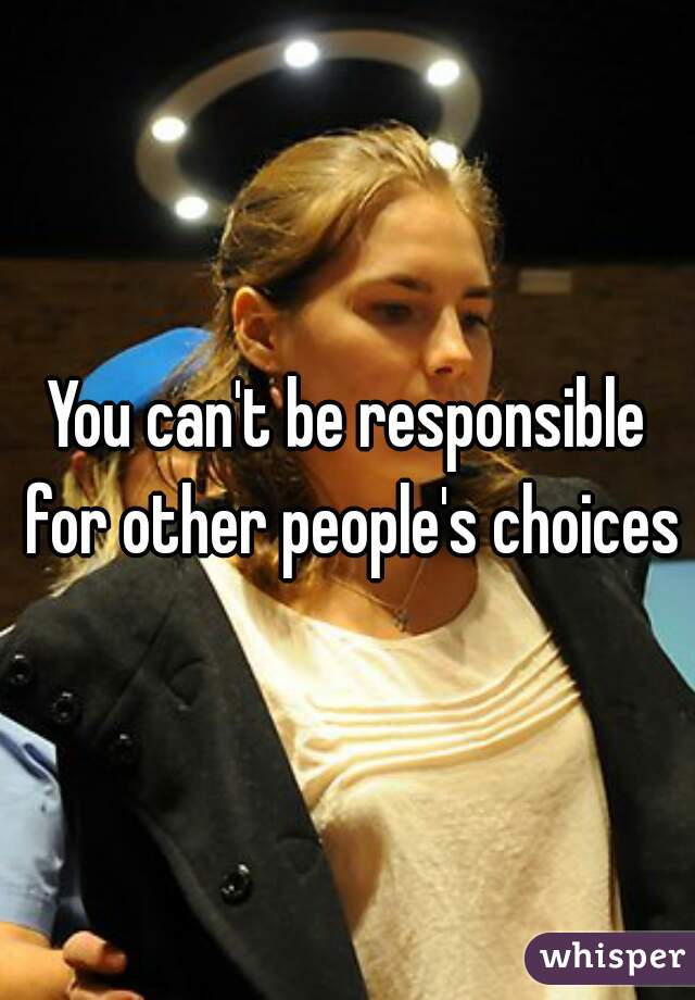 You can't be responsible for other people's choices