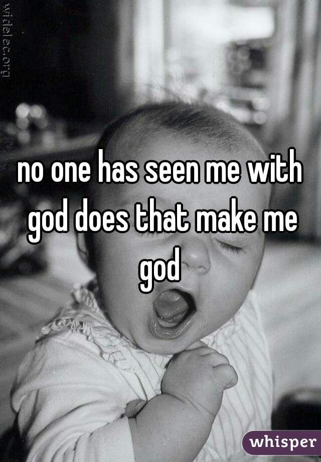 no one has seen me with god does that make me god 