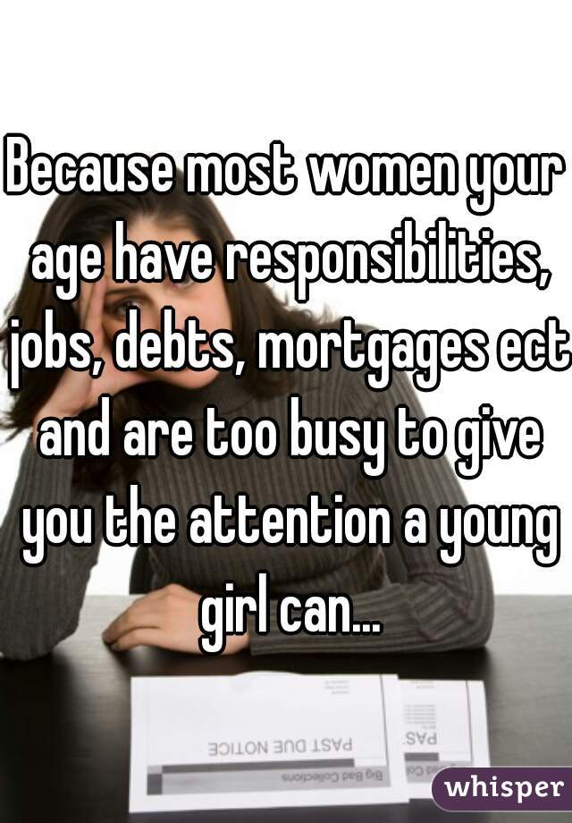 Because most women your age have responsibilities, jobs, debts, mortgages ect and are too busy to give you the attention a young girl can...