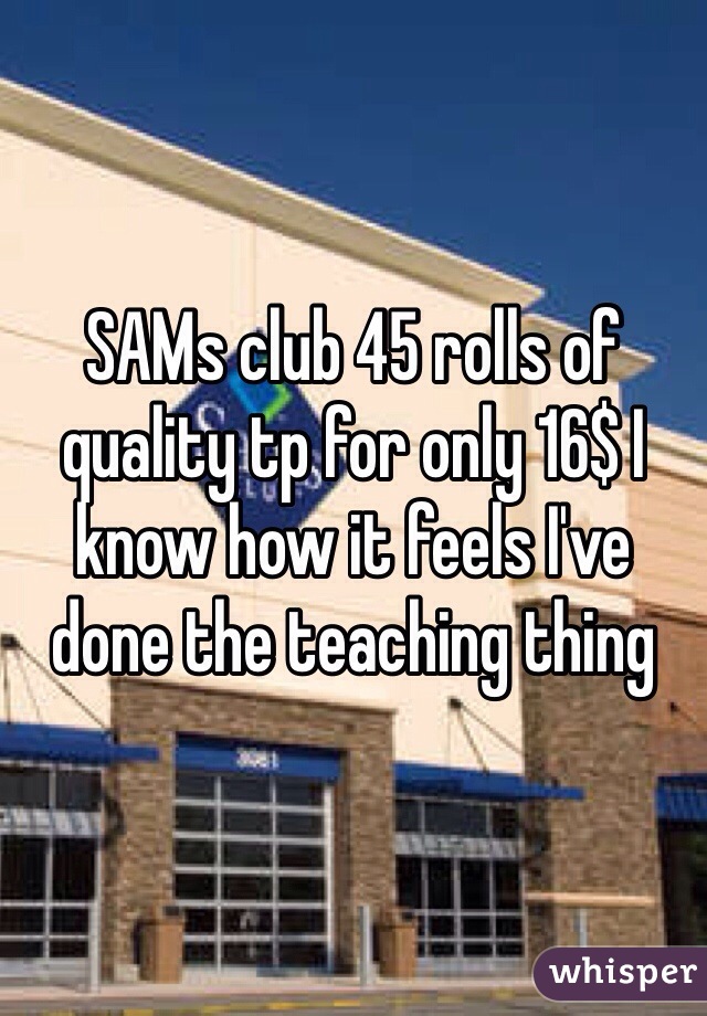 SAMs club 45 rolls of quality tp for only 16$ I know how it feels I've done the teaching thing