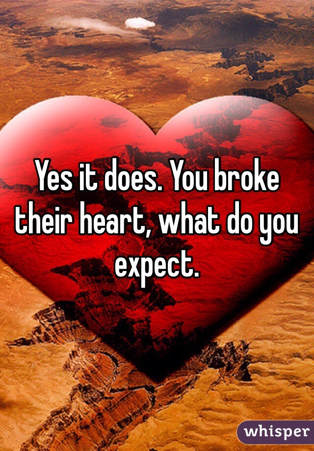 Yes it does. You broke their heart, what do you expect.
