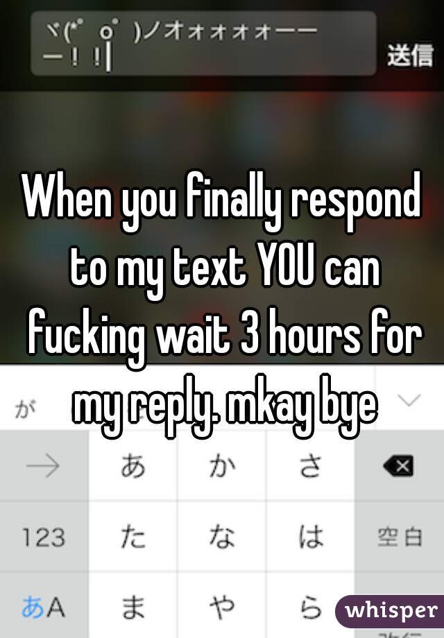 When you finally respond to my text YOU can fucking wait 3 hours for my reply. mkay bye