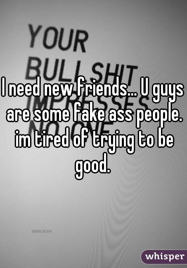 I need new friends... U guys are some fake ass people. im tired of trying to be good. 