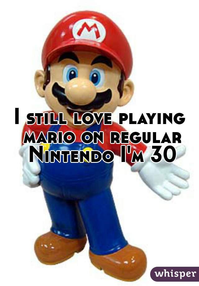 I still love playing mario on regular Nintendo I'm 30