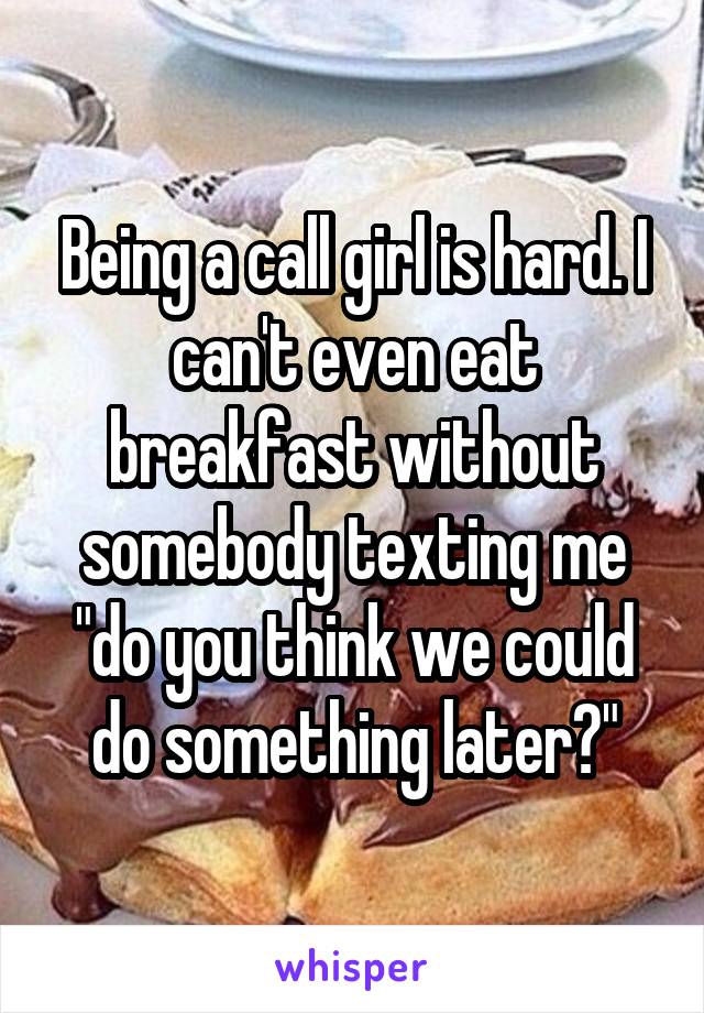 Being a call girl is hard. I can't even eat breakfast without somebody texting me "do you think we could do something later?"