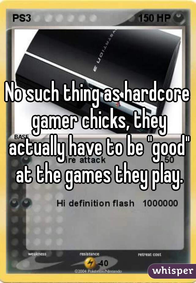 No such thing as hardcore gamer chicks, they actually have to be "good" at the games they play.