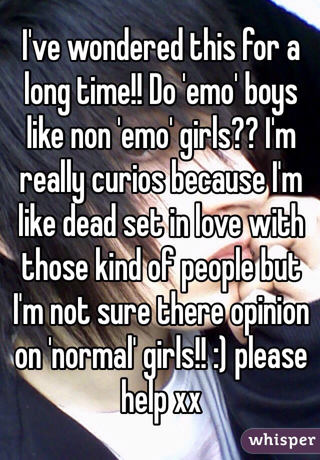 I've wondered this for a long time!! Do 'emo' boys like non 'emo' girls?? I'm really curios because I'm like dead set in love with those kind of people but I'm not sure there opinion 
on 'normal' girls!! :) please help xx 