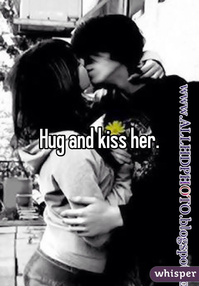 Hug and kiss her.