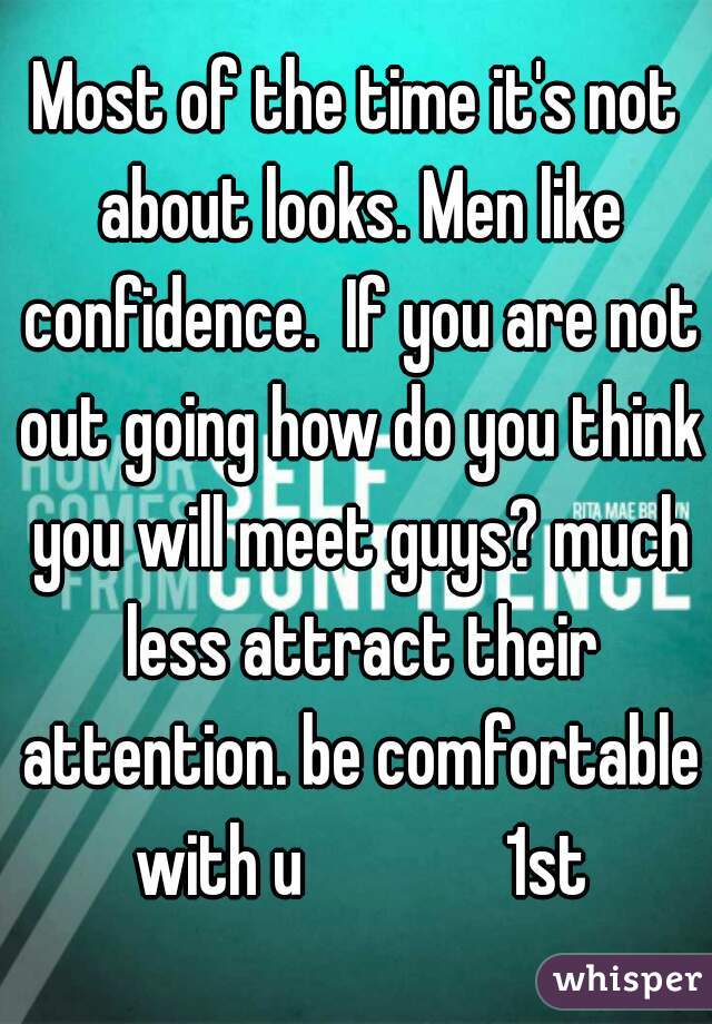 Most of the time it's not about looks. Men like confidence.  If you are not out going how do you think you will meet guys? much less attract their attention. be comfortable with u              1st