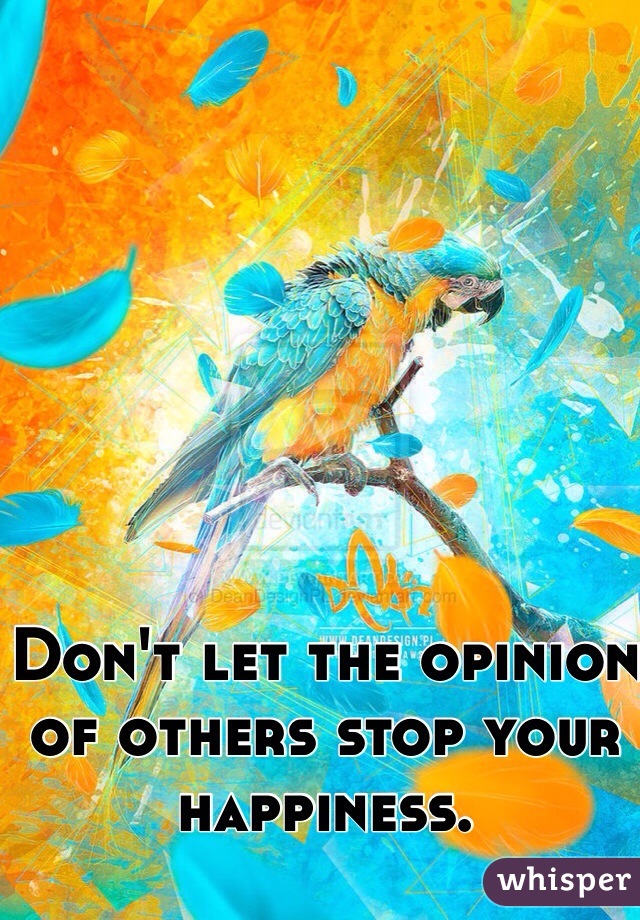 Don't let the opinion of others stop your happiness. 