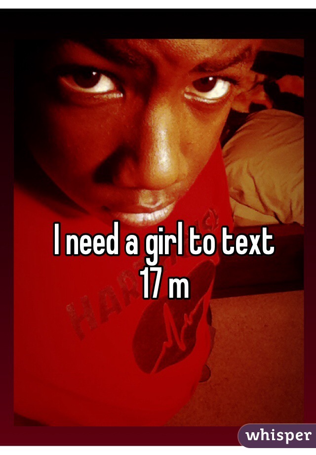 I need a girl to text 
17 m