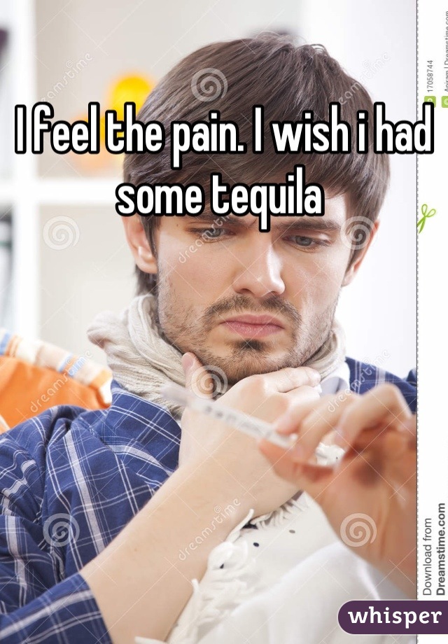 I feel the pain. I wish i had some tequila 