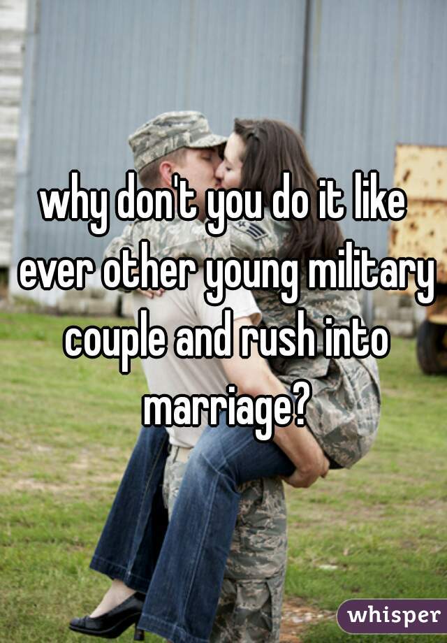 why don't you do it like ever other young military couple and rush into marriage?