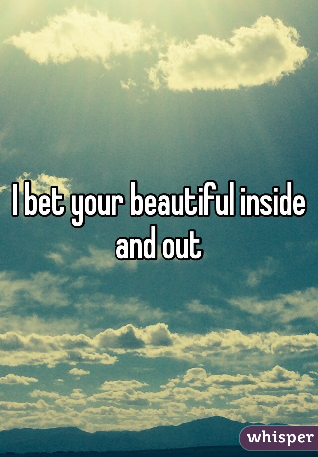 I bet your beautiful inside and out 